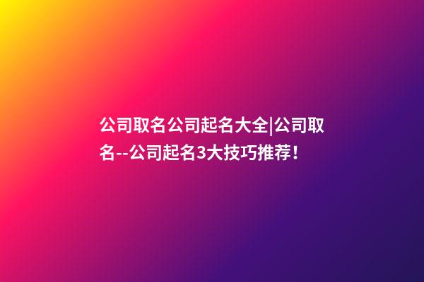 公司取名公司起名大全|公司取名--公司起名3大技巧推荐！-第1张-公司起名-玄机派